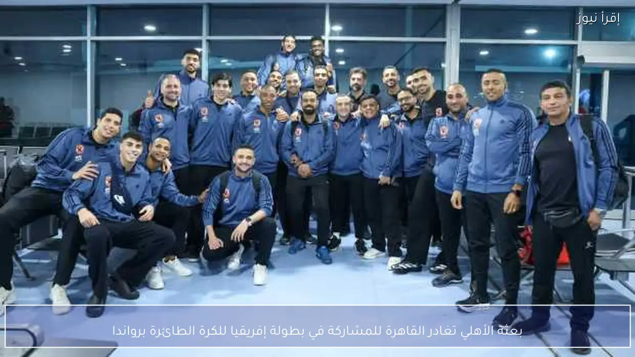 بعثة الأهلي تغادر القاهرة للمشاركة في بطولة إفريقيا للكرة الطائرة برواندا