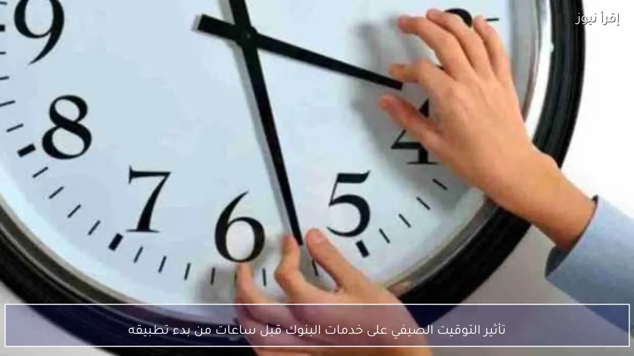 تأثير التوقيت الصيفي على خدمات البنوك قبل ساعات من بدء تطبيقه