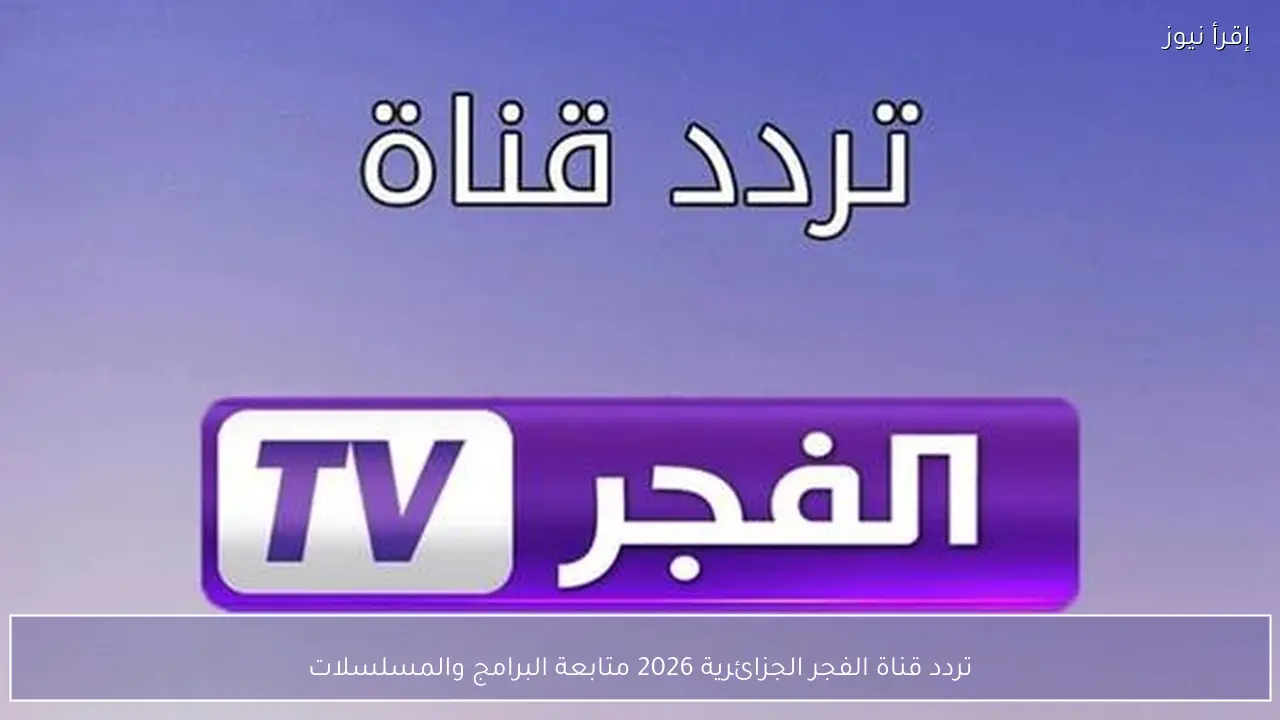 تردد قناة الفجر الجزائرية 2026 متابعة البرامج والمسلسلات