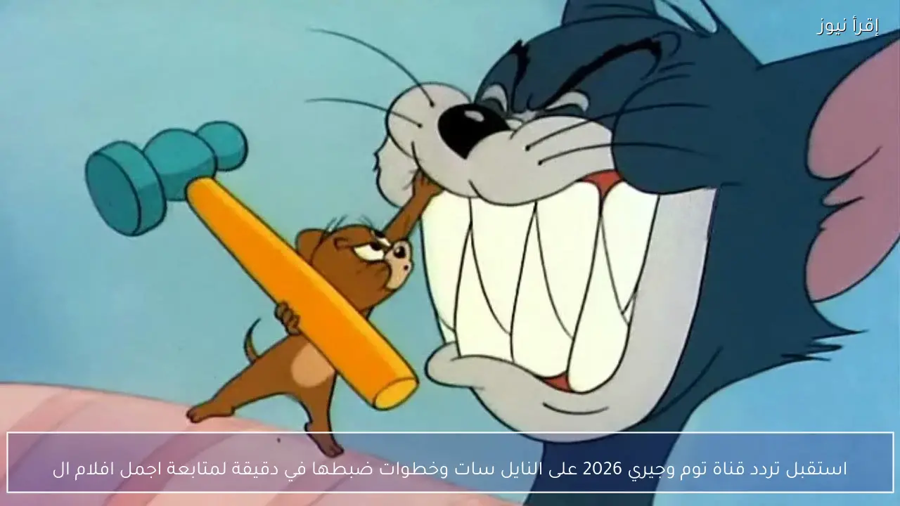 استقبل تردد قناة توم وجيري 2026 على النايل سات وخطوات ضبطها في دقيقة لمتابعة اجمل افلام الكرتون