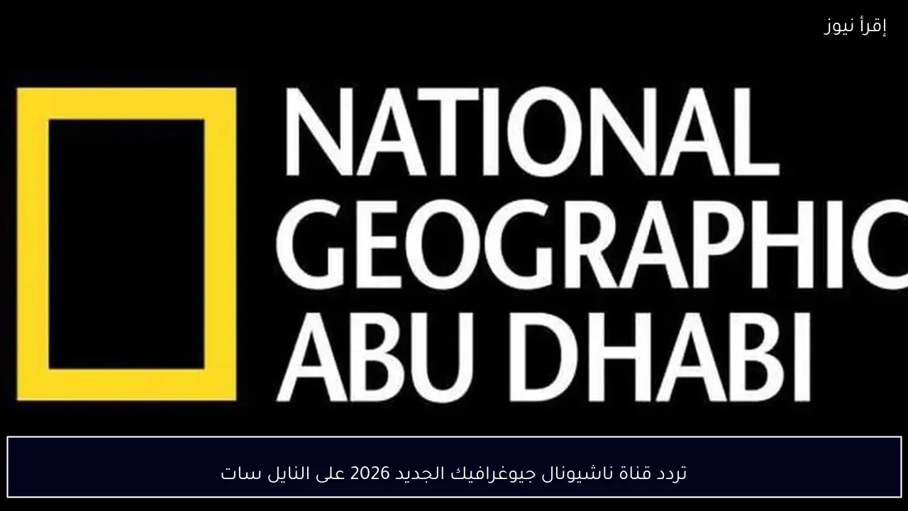 تردد قناة ناشيونال جيوغرافيك الجديد 2026 على النايل سات