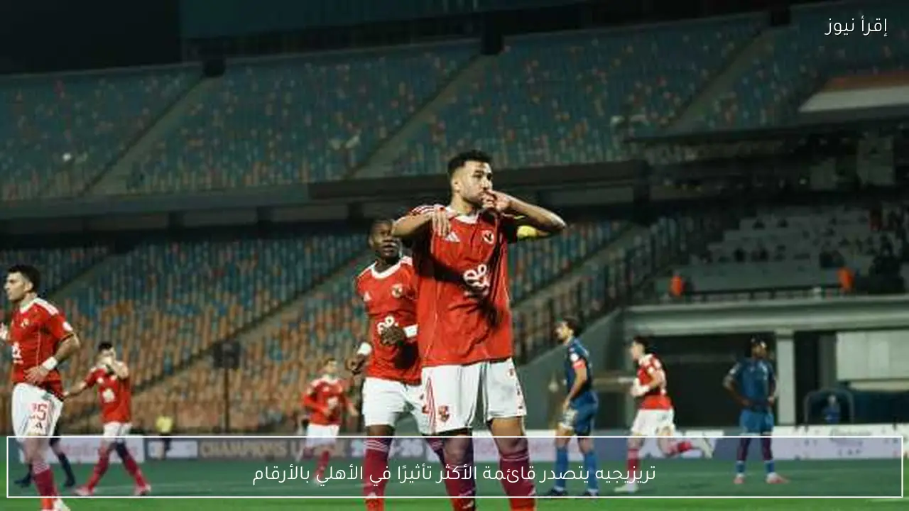 تريزيجيه يتصدر قائمة الأكثر تأثيرًا في الأهلي بالأرقام