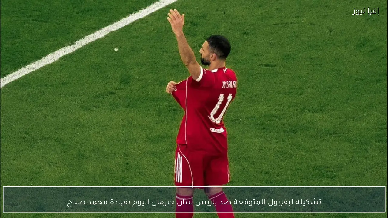 تشكيلة ليفربول المتوقعة ضد باريس سان جيرمان اليوم بقيادة محمد صلاح