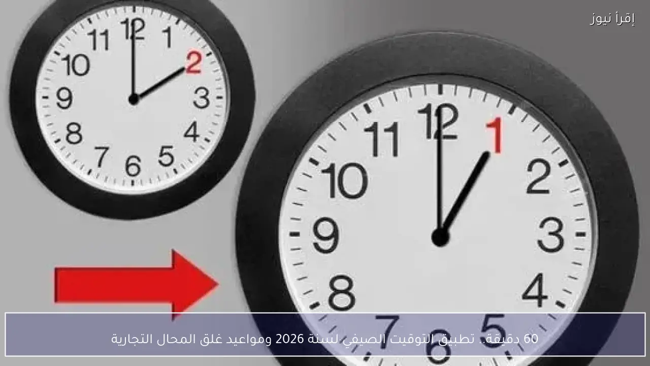 60 دقيقة.. تطبيق التوقيت الصيفي لسنة 2026 ومواعيد غلق المحال التجارية