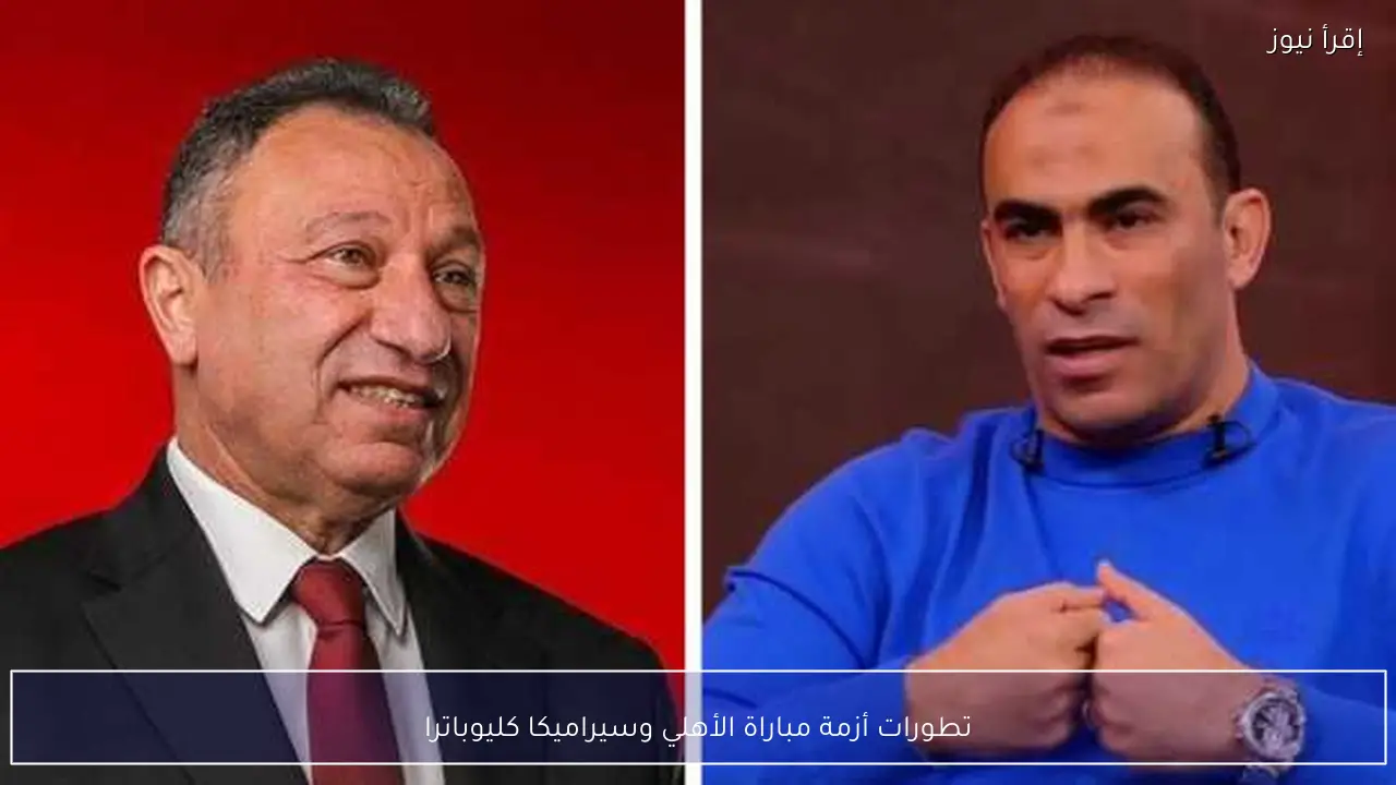 تطورات أزمة مباراة الأهلي وسيراميكا كليوباترا