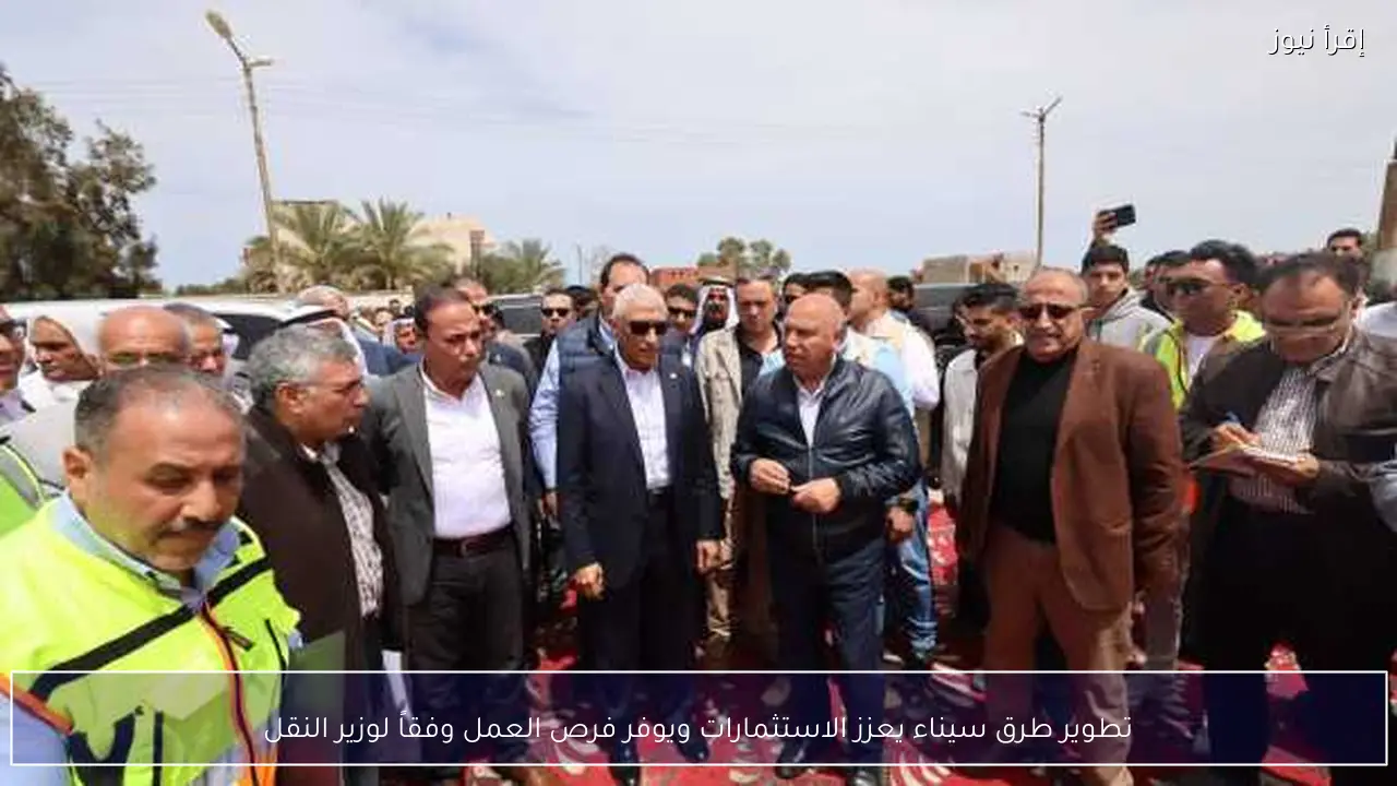 تطوير طرق سيناء يعزز الاستثمارات ويوفر فرص العمل وفقاً لوزير النقل