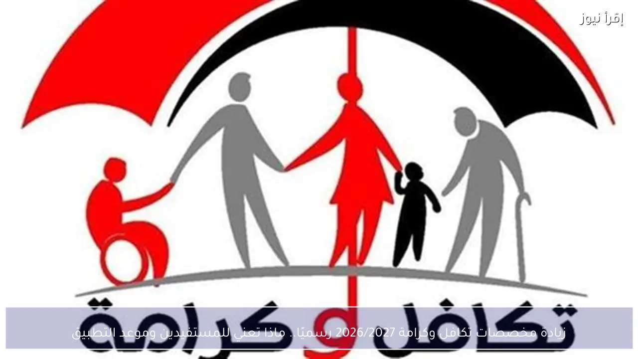 زيادة مخصصات تكافل وكرامة 2026/2027 رسميًا.. ماذا تعني للمستفيدين وموعد التطبيق