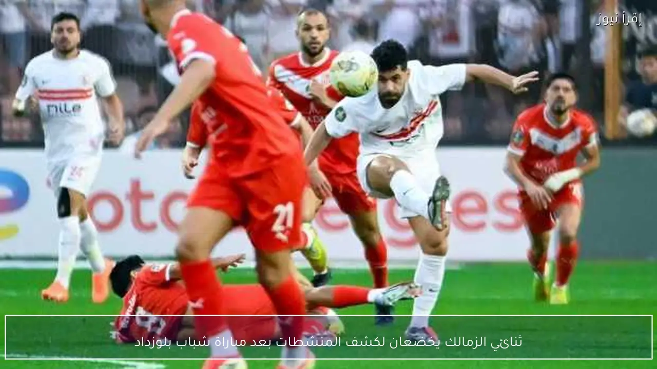 ثنائي الزمالك يخضعان لكشف المنشطات بعد مباراة شباب بلوزداد