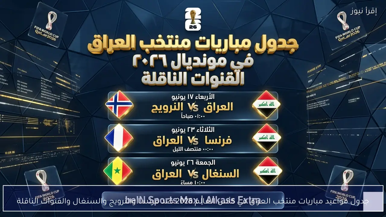 جدول مواعيد مباريات منتخب العراق في كأس العالم 2026 ضد فرنسا والنرويج والسنغال والقنوات الناقلة
