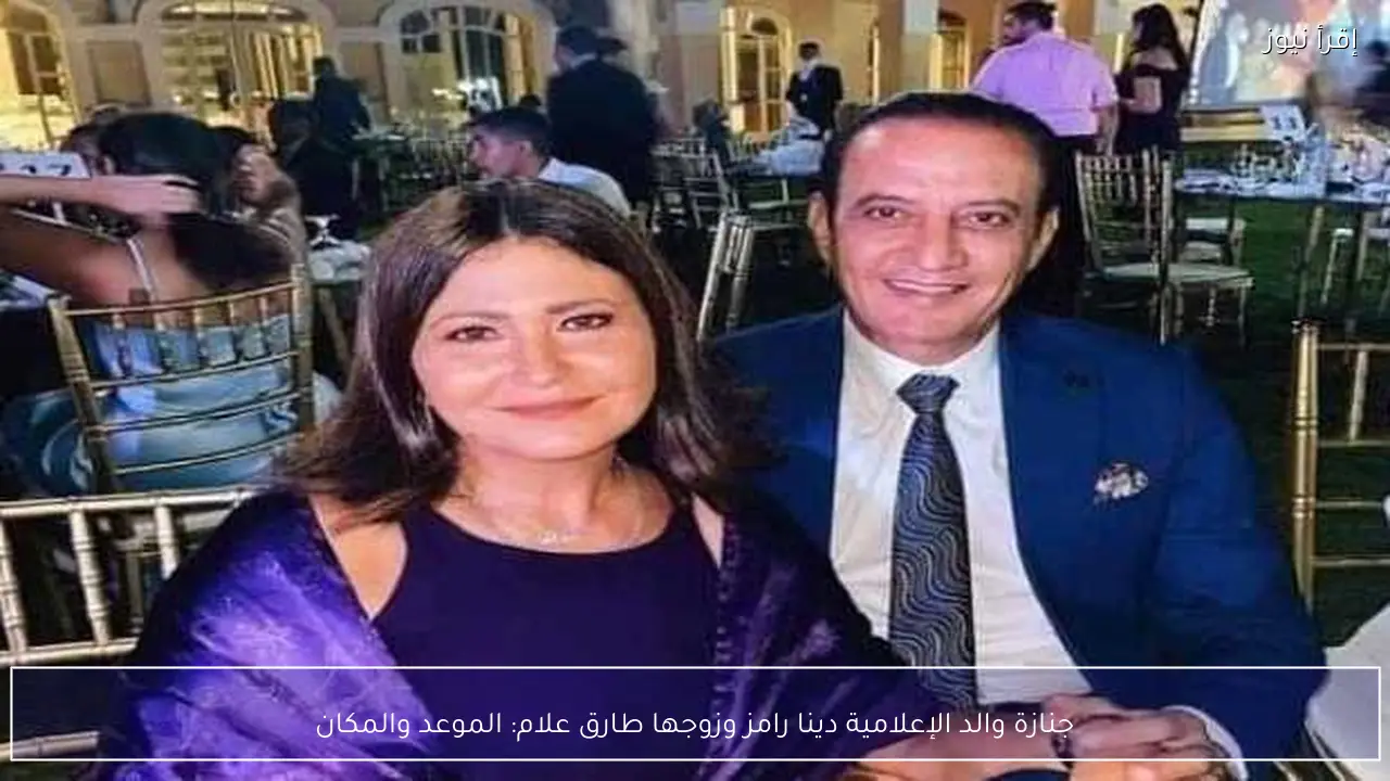 جنازة والد الإعلامية دينا رامز وزوجها طارق علام: الموعد والمكان