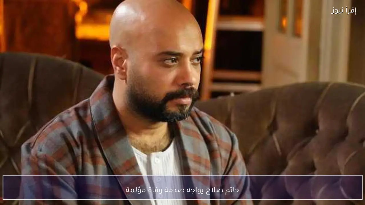 حاتم صلاح يواجه صدمة وفاة مؤلمة