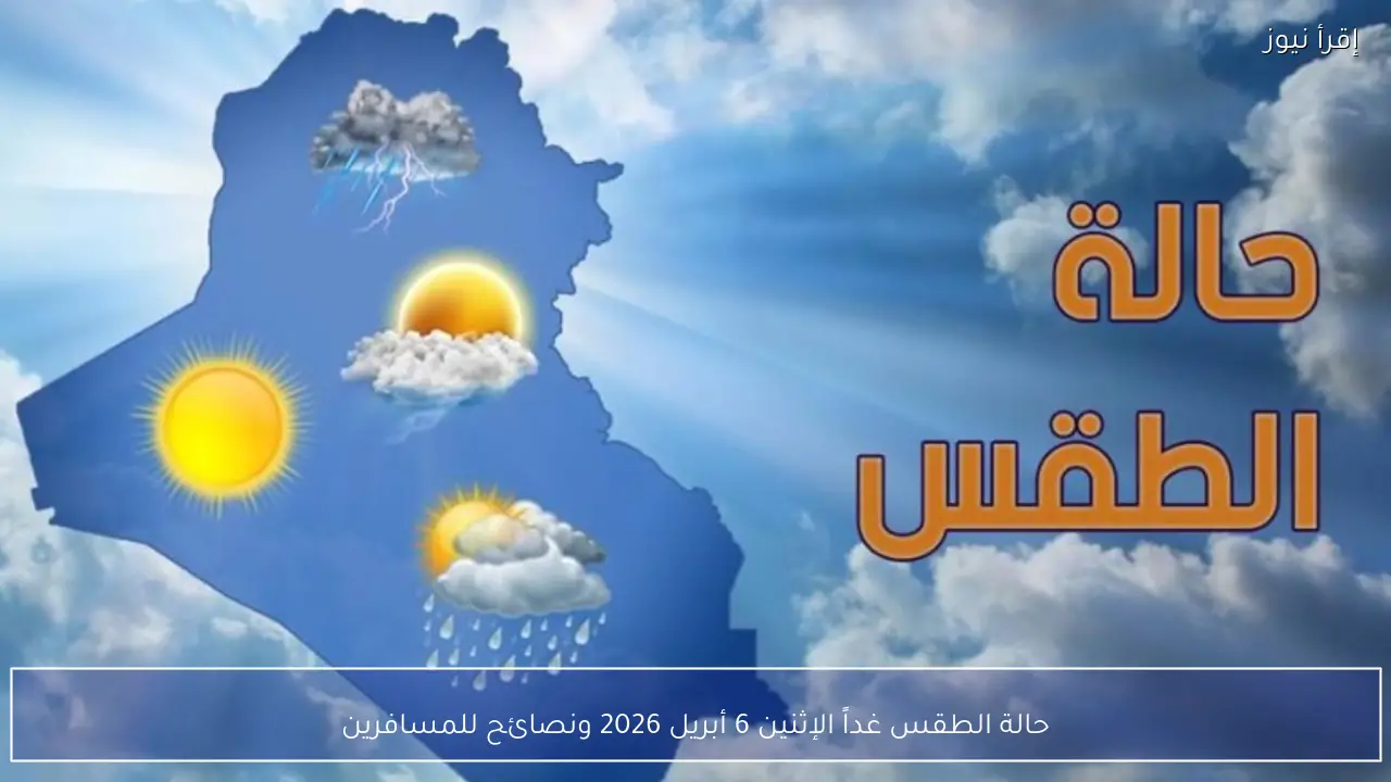 حالة الطقس غداً الإثنين 6 أبريل 2026 ونصائح للمسافرين