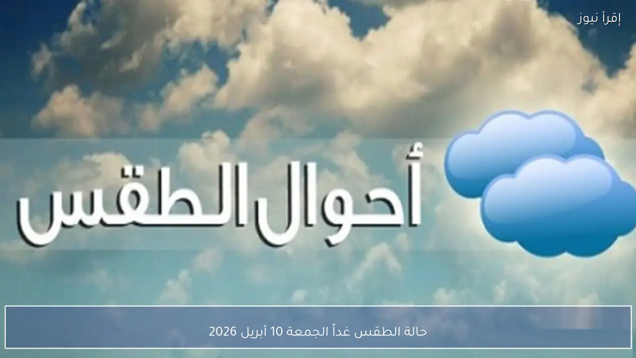 حالة الطقس غداً الجمعة 10 أبريل 2026