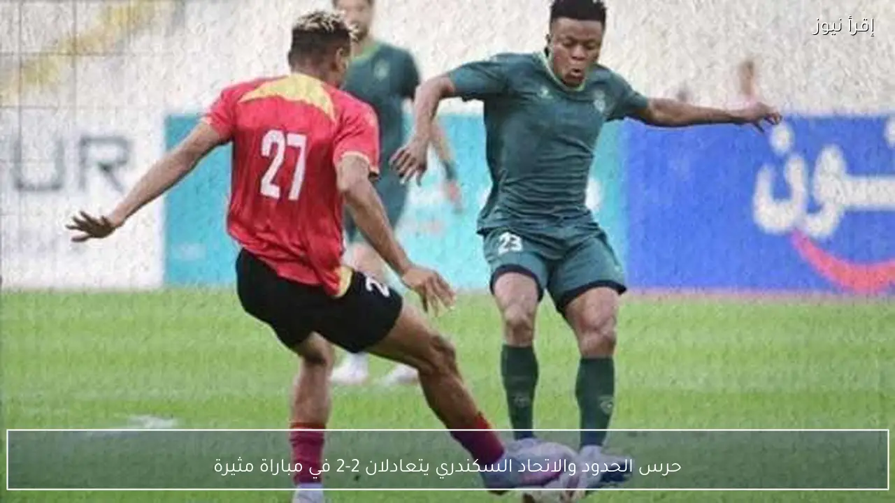 حرس الحدود والاتحاد السكندري يتعادلان 2-2 في مباراة مثيرة