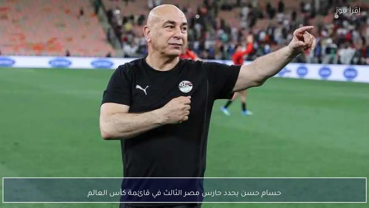 حسام حسن يحدد حارس مصر الثالث في قائمة كأس العالم