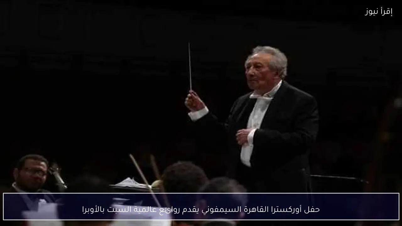 حفل أوركسترا القاهرة السيمفوني يقدم روائع عالمية السبت بالأوبرا