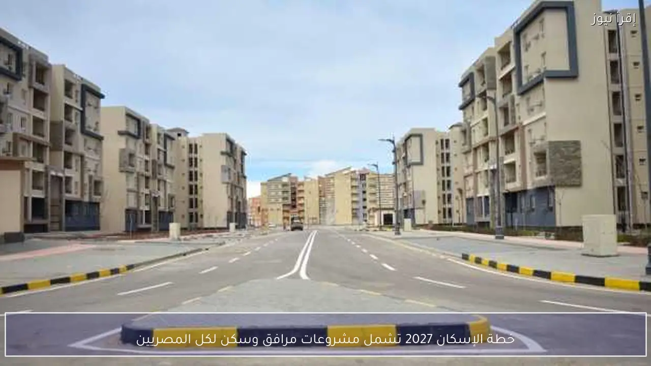 خطة الإسكان 2027 تشمل مشروعات مرافق وسكن لكل المصريين