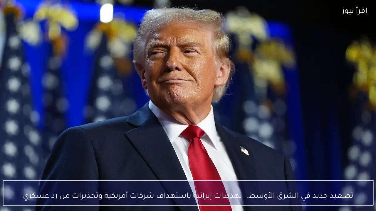 تصعيد جديد في الشرق الأوسط.. تهديدات إيرانية باستهداف شركات أمريكية وتحذيرات من رد عسكري