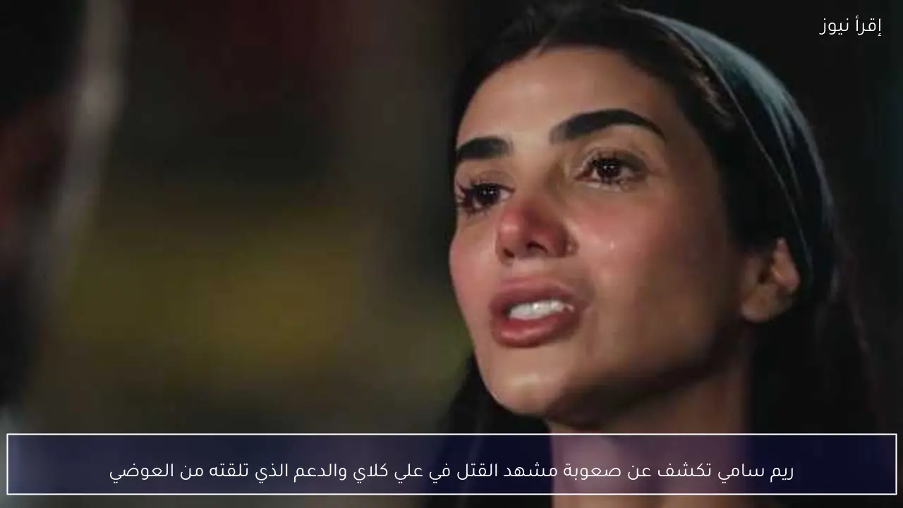 ريم سامي تكشف عن صعوبة مشهد القتل في علي كلاي والدعم الذي تلقته من العوضي