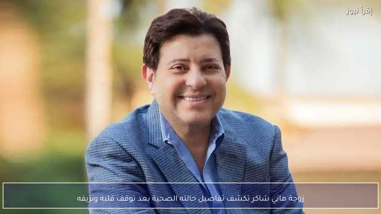 زوجة هاني شاكر تكشف تفاصيل حالته الصحية بعد توقف قلبه ونزيفه