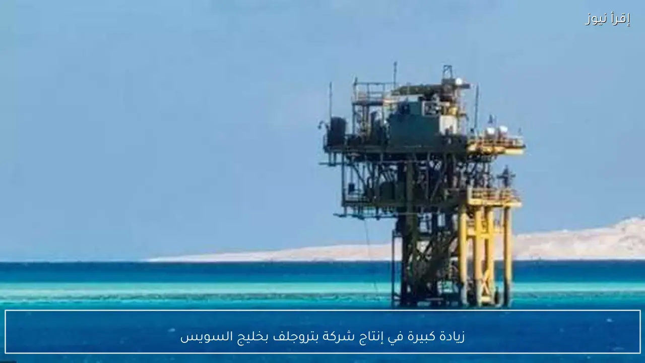 زيادة كبيرة في إنتاج شركة بتروجلف بخليج السويس