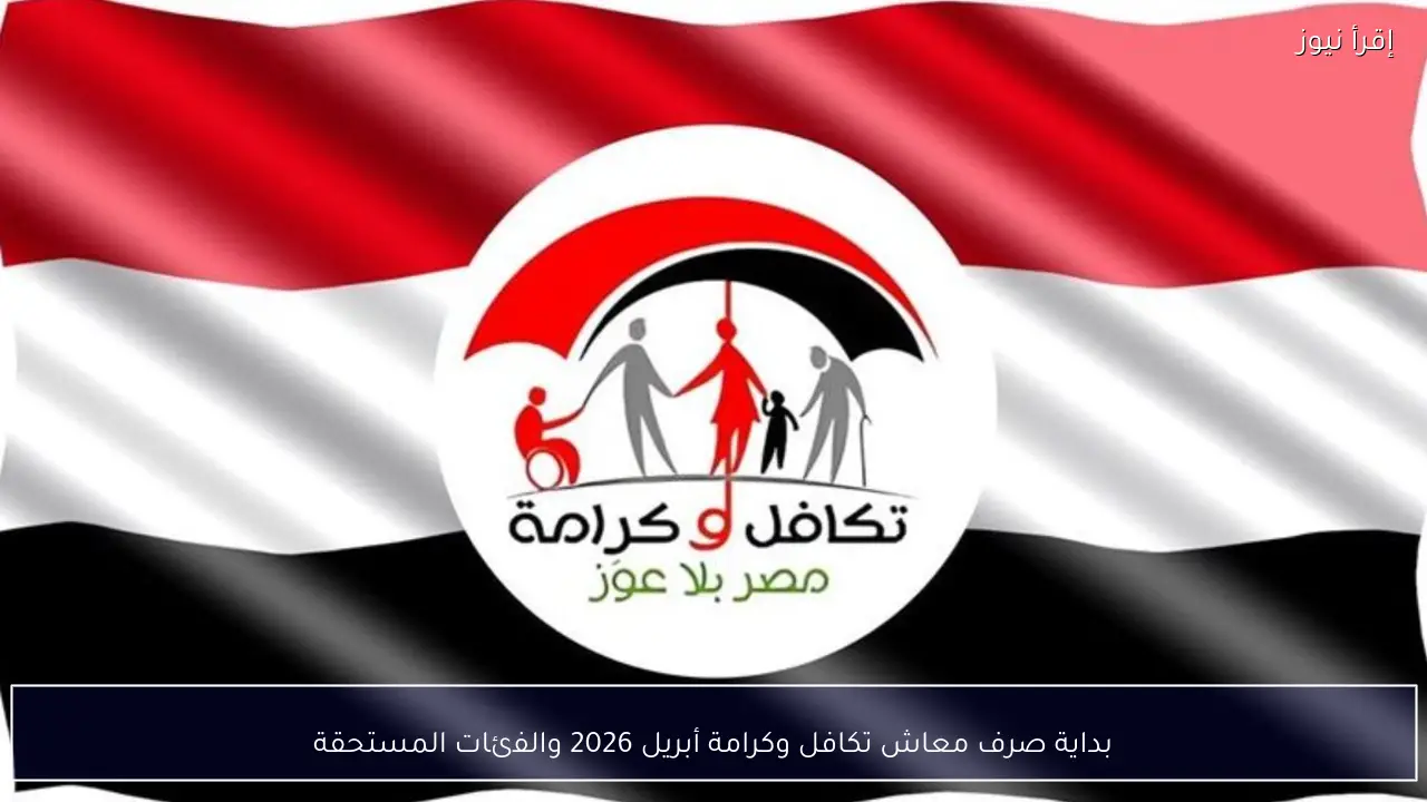 بداية صرف معاش تكافل وكرامة أبريل 2026 والفئات المستحقة