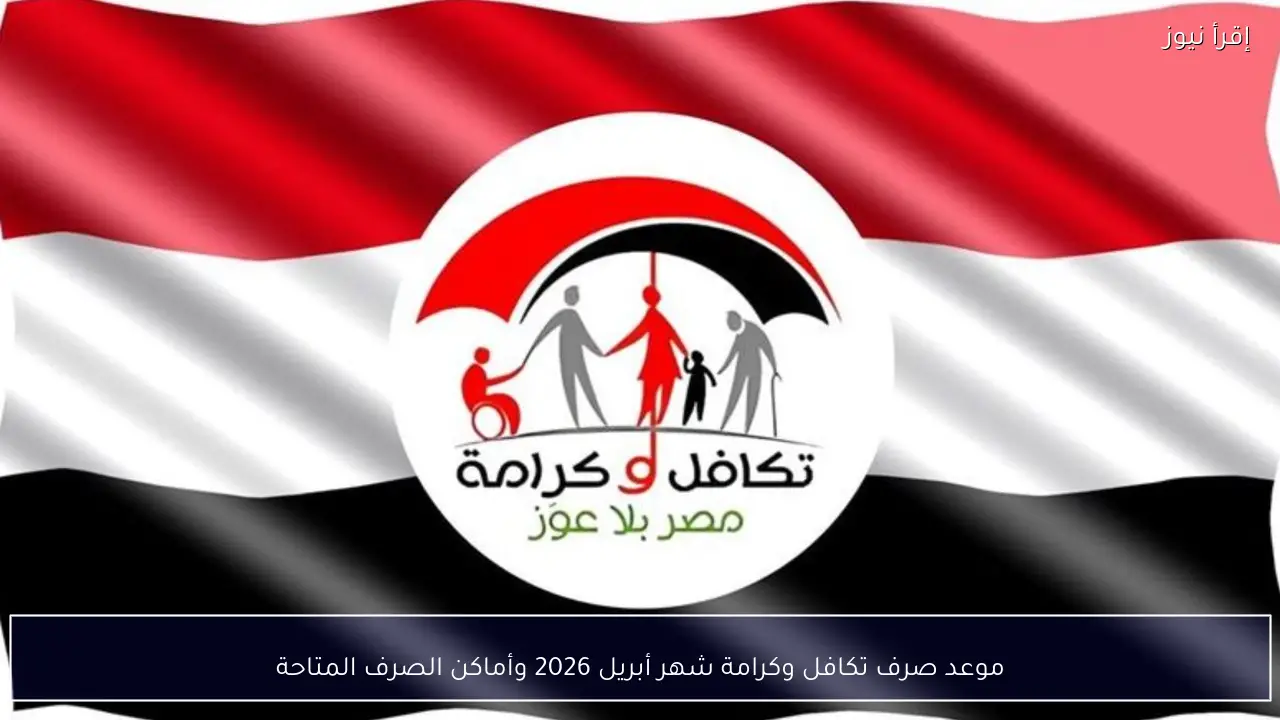 موعد صرف تكافل وكرامة شهر أبريل 2026 وأماكن الصرف المتاحة