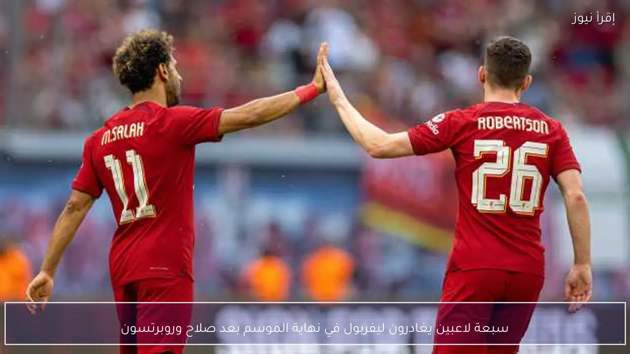سبعة لاعبين يغادرون ليفربول في نهاية الموسم بعد صلاح وروبرتسون