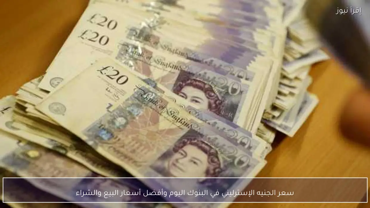 سعر الجنيه الإسترليني في البنوك اليوم وأفضل أسعار البيع والشراء