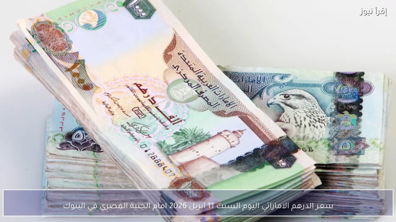 سعر الدرهم الاماراتي اليوم السبت 11 ابريل 2026 امام الجنية المصري في البنوك