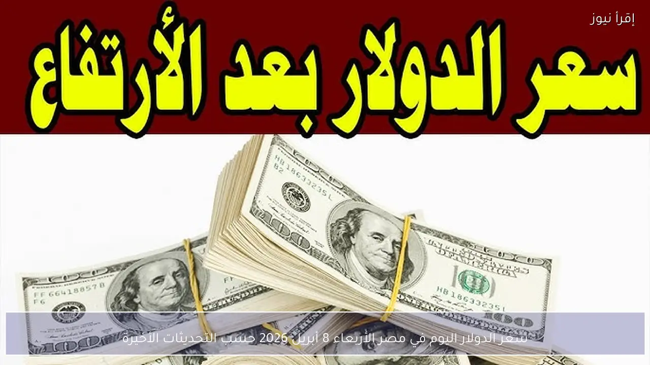 سعر الدولار اليوم في مصر الأربعاء 8 أبريل 2026 حسب التحديثات الأخيرة