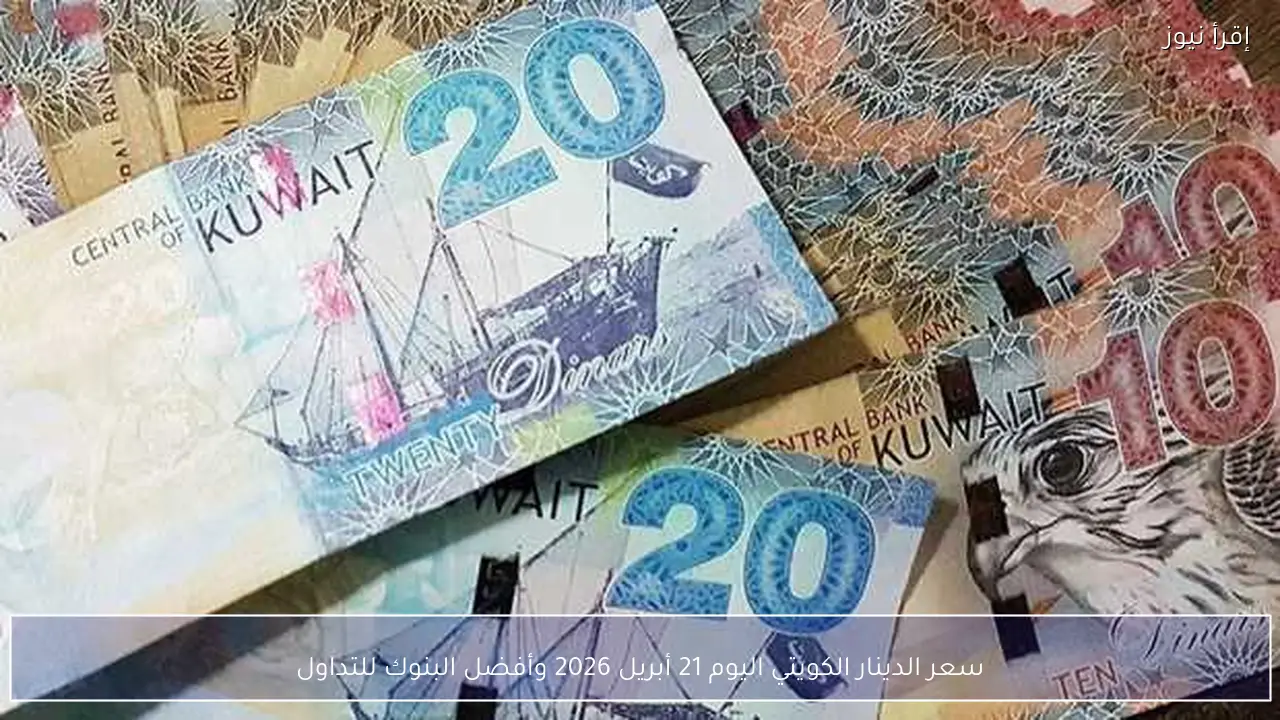 سعر الدينار الكويتي اليوم 21 أبريل 2026 وأفضل البنوك للتداول