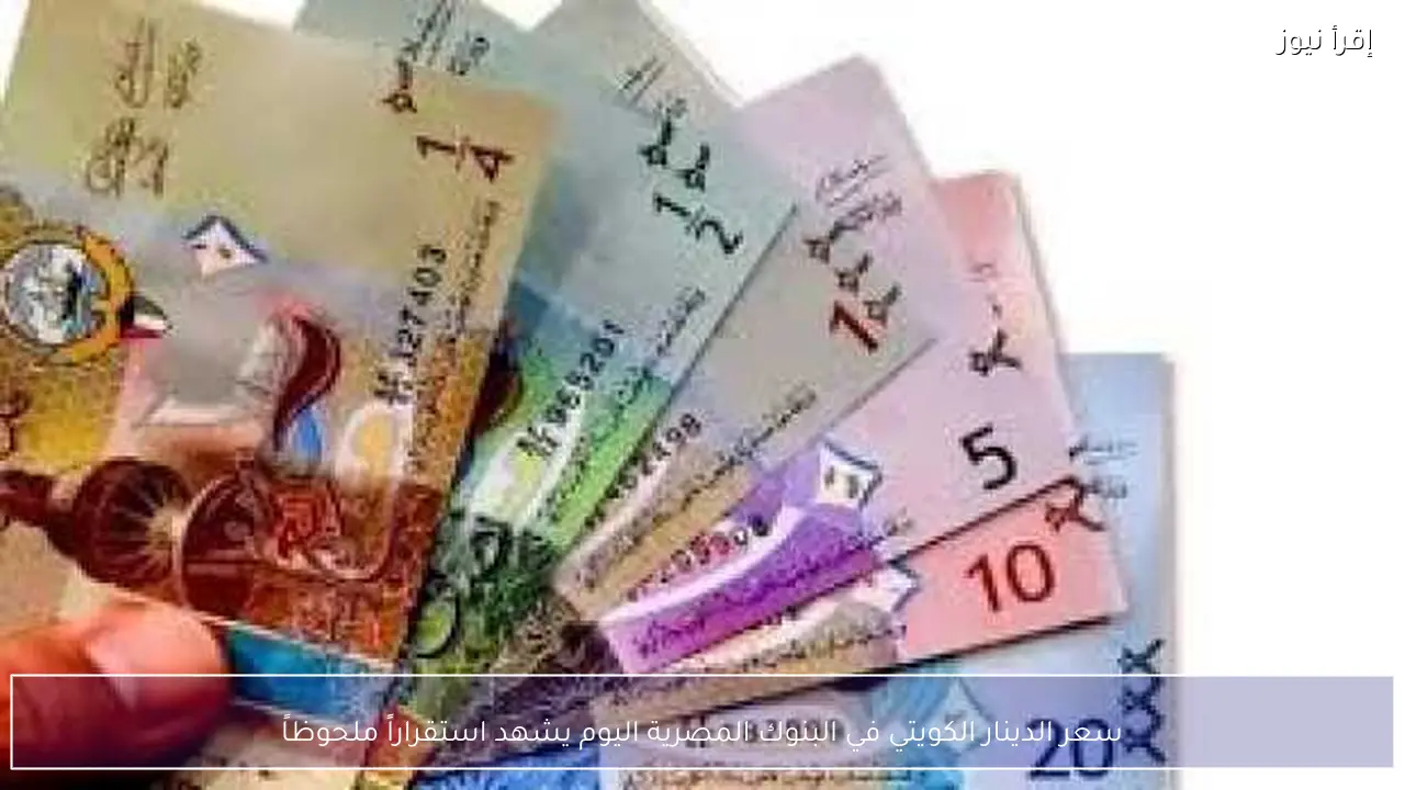 سعر الدينار الكويتي في البنوك المصرية اليوم يشهد استقراراً ملحوظاً