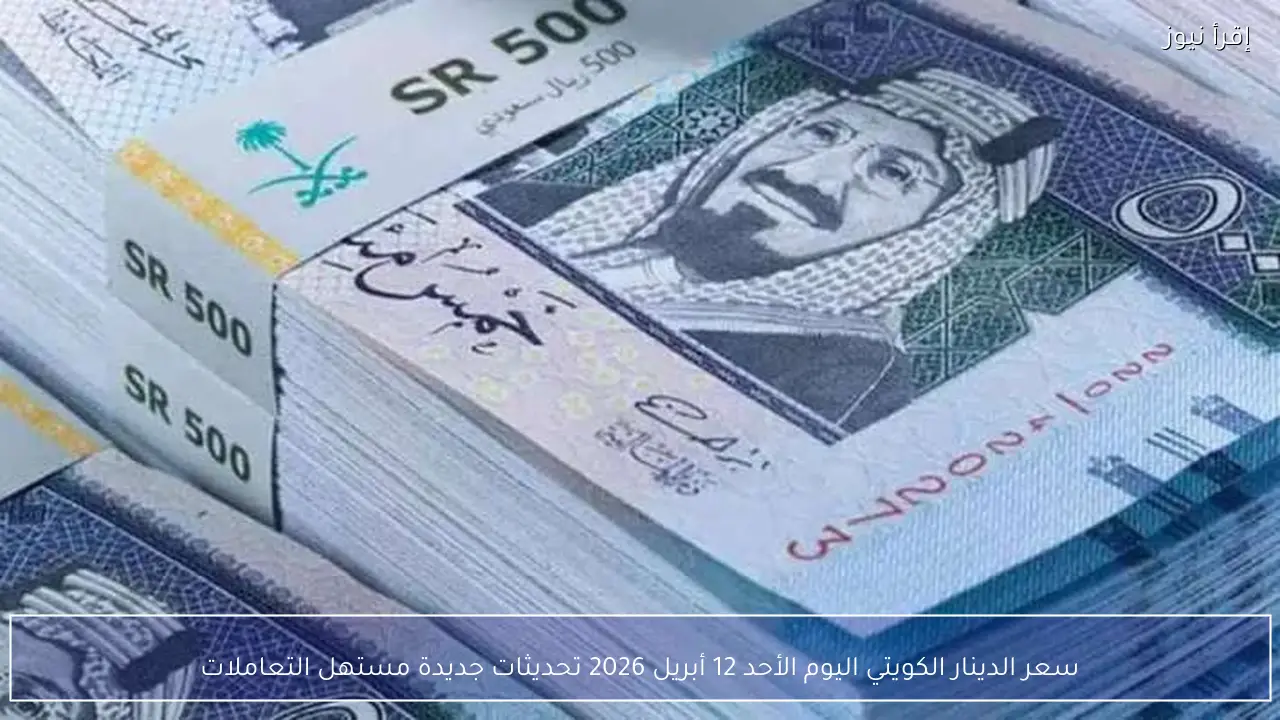 سعر الدينار الكويتي اليوم الأحد 12 أبريل 2026 تحديثات جديدة مستهل التعاملات