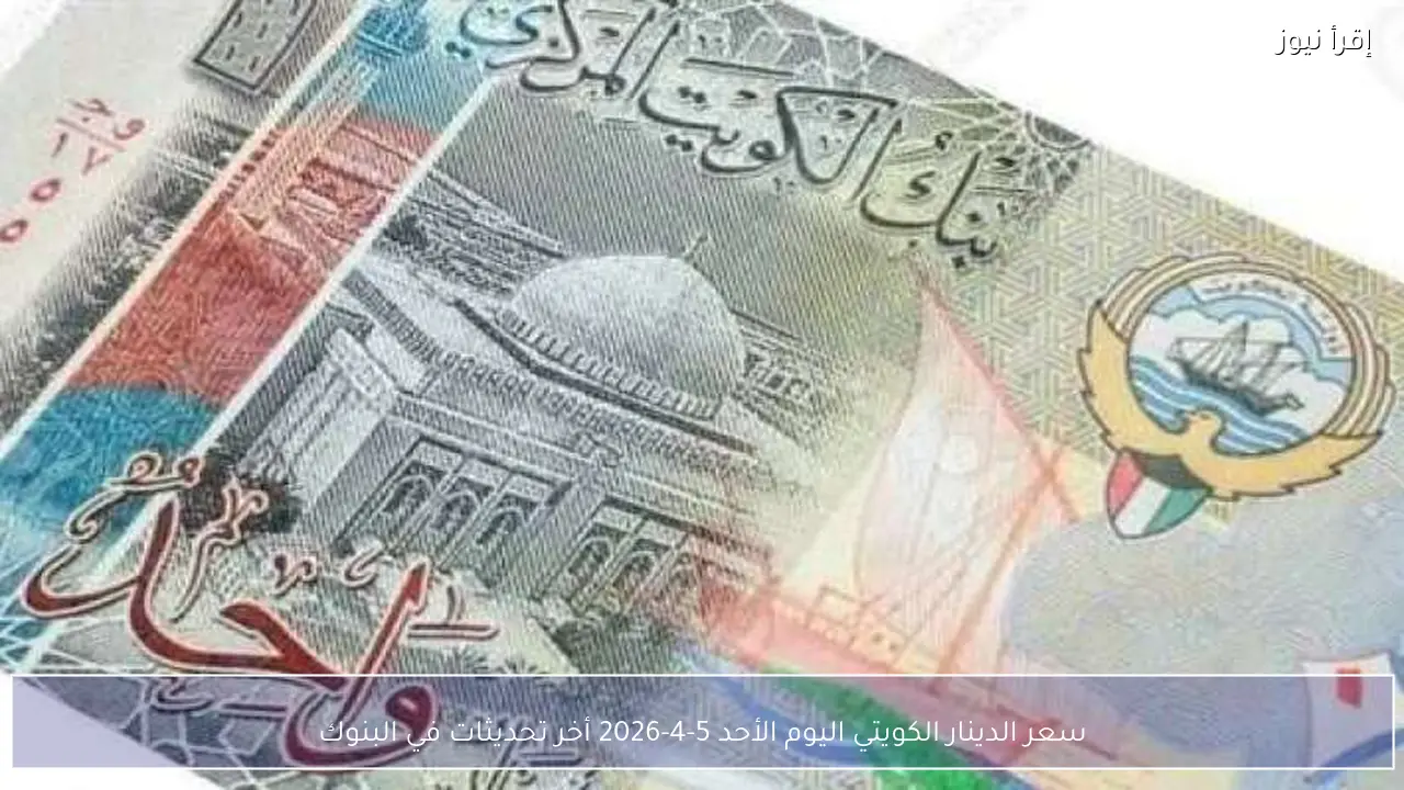 سعر الدينار الكويتي اليوم الأحد 5-4-2026 أخر تحديثات في البنوك