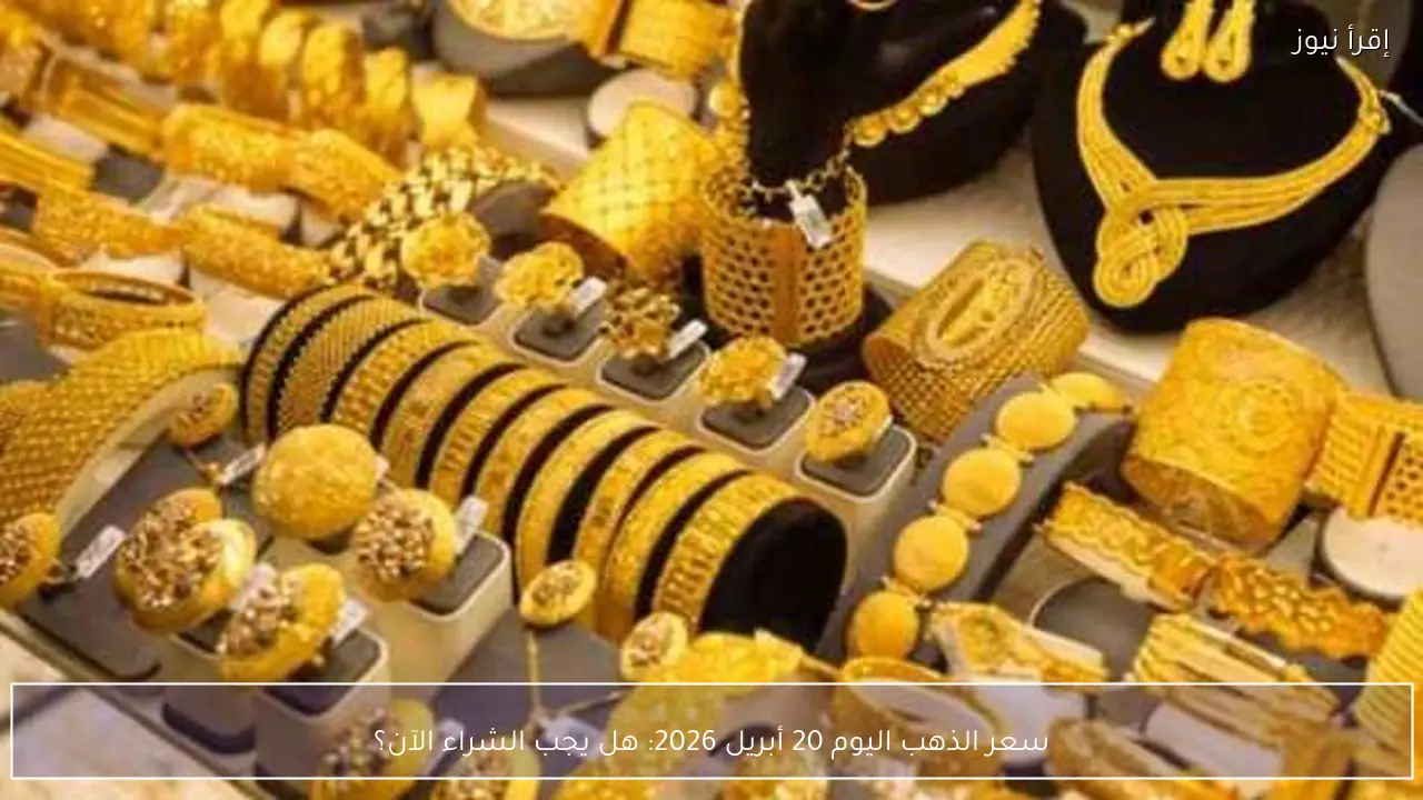 سعر الذهب اليوم 20 أبريل 2026: هل يجب الشراء الآن؟