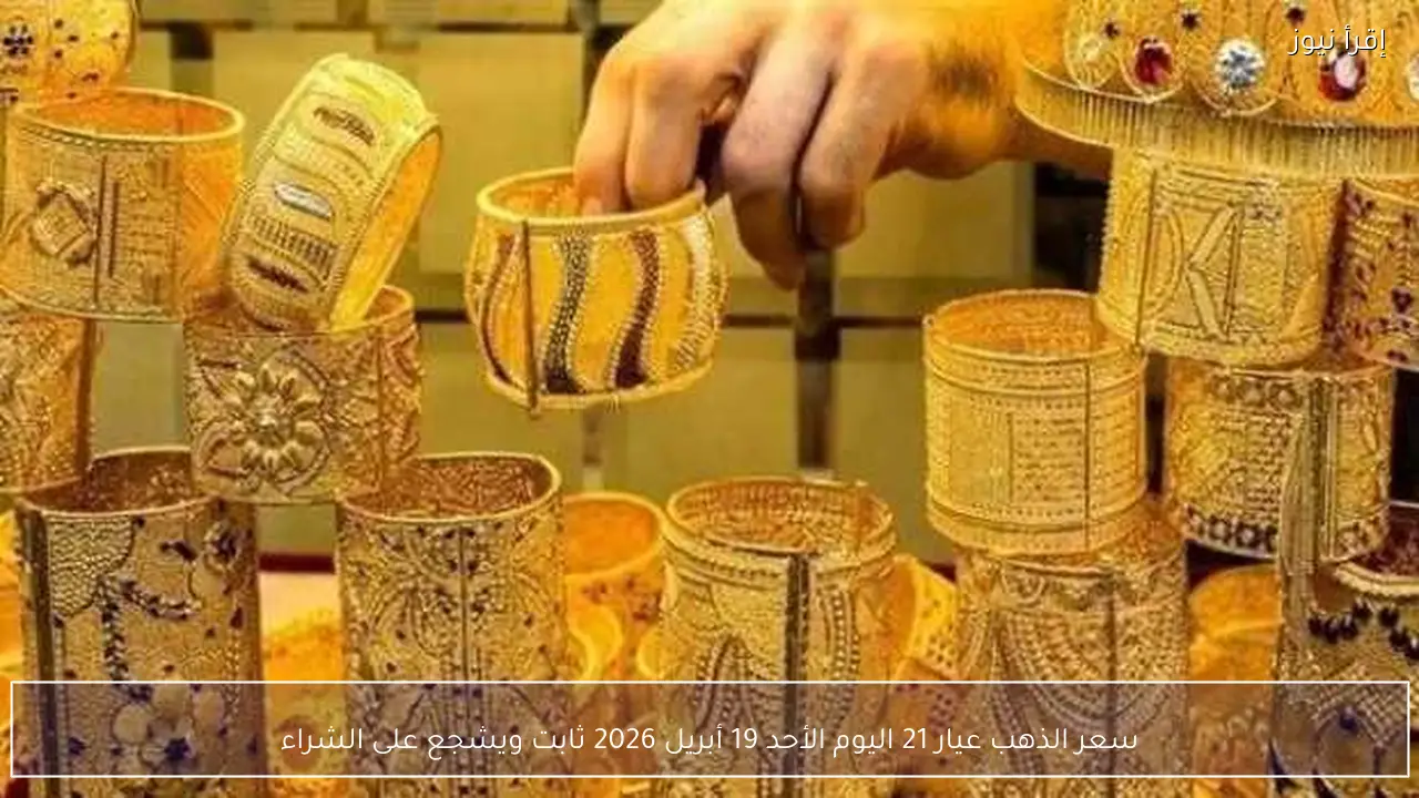 سعر الذهب عيار 21 اليوم الأحد 19 أبريل 2026 ثابت ويشجع على الشراء
