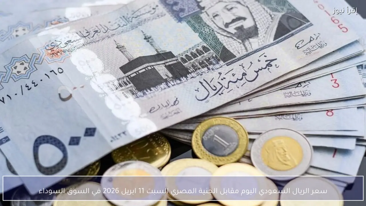 سعر الريال السعودي اليوم مقابل الجنية المصري السبت 11 ابريل 2026 في السوق السوداء