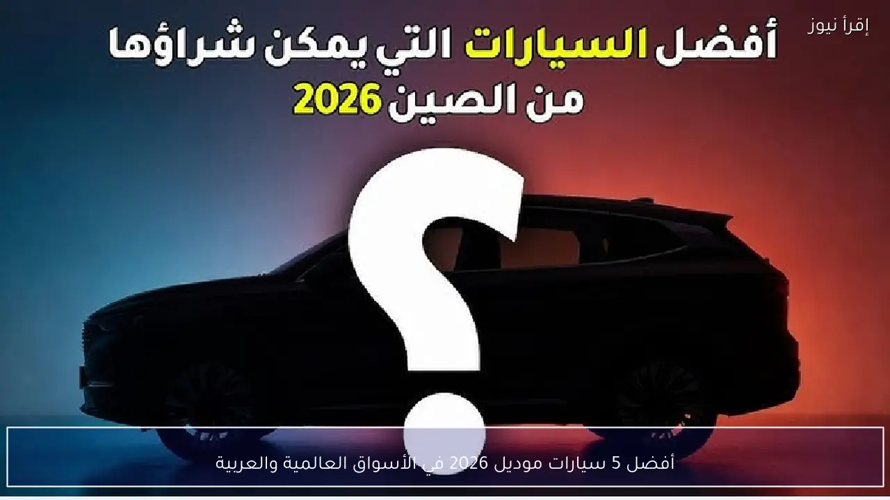 أفضل 5 سيارات موديل 2026 في الأسواق العالمية والعربية