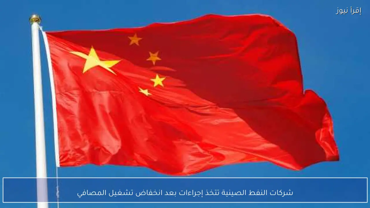 شركات النفط الصينية تتخذ إجراءات بعد انخفاض تشغيل المصافي