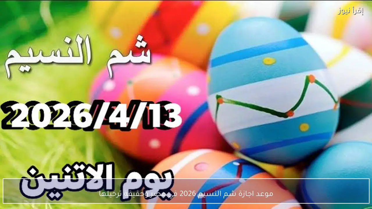 موعد اجازة شم النسيم 2026 في مصر وحقيقة ترحيلها