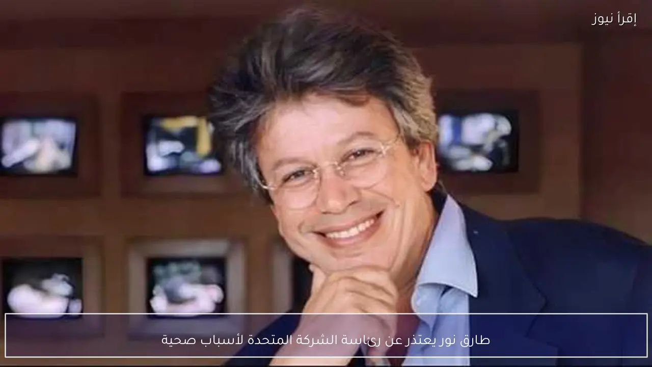 طارق نور يعتذر عن رئاسة الشركة المتحدة لأسباب صحية