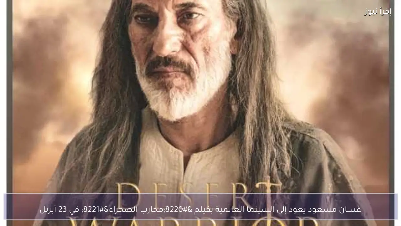 غسان مسعود يعود إلى السينما العالمية بفيلم “محارب الصحراء” في 23 أبريل