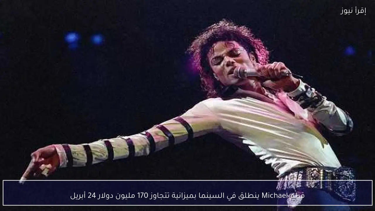 فيلم Michael ينطلق في السينما بميزانية تتجاوز 170 مليون دولار 24 أبريل