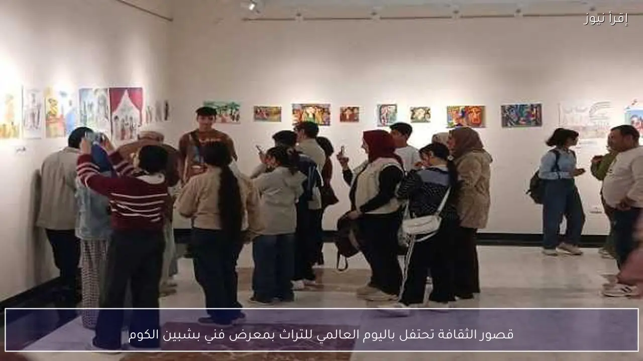 قصور الثقافة تحتفل باليوم العالمي للتراث بمعرض فني بشبين الكوم