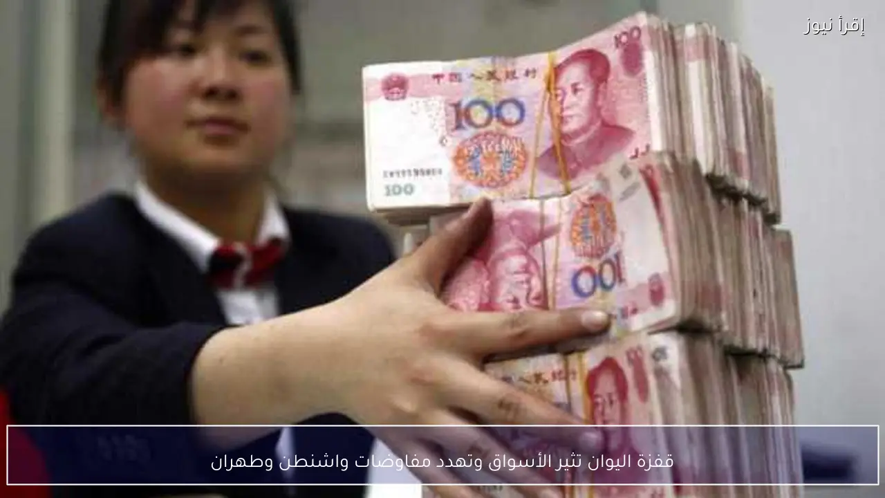 قفزة اليوان تثير الأسواق وتهدد مفاوضات واشنطن وطهران