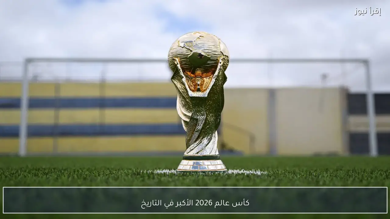 كأس عالم 2026 الأكبر في التاريخ