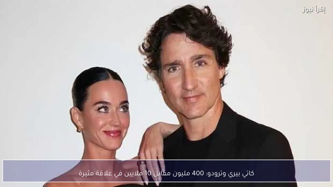 كاتي بيري وترودو: 400 مليون مقابل 10 ملايين في علاقة مثيرة