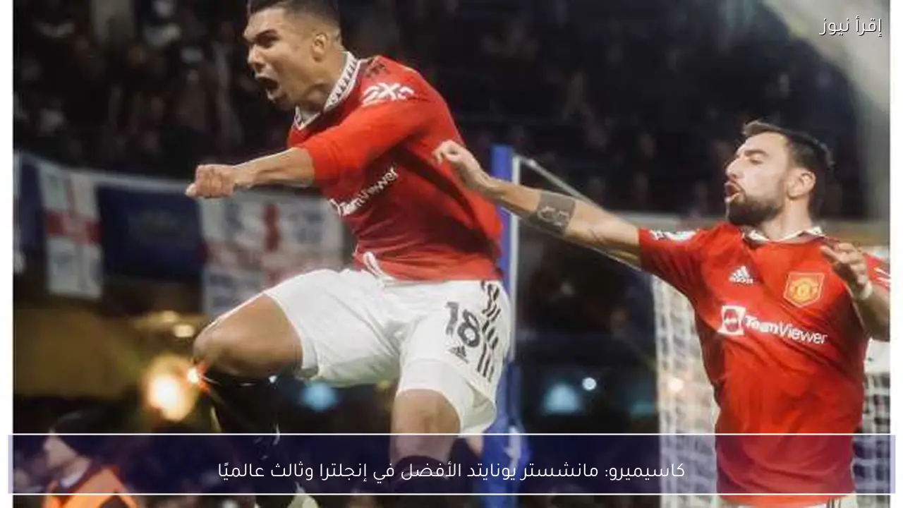 كاسيميرو: مانشستر يونايتد الأفضل في إنجلترا وثالث عالميًا