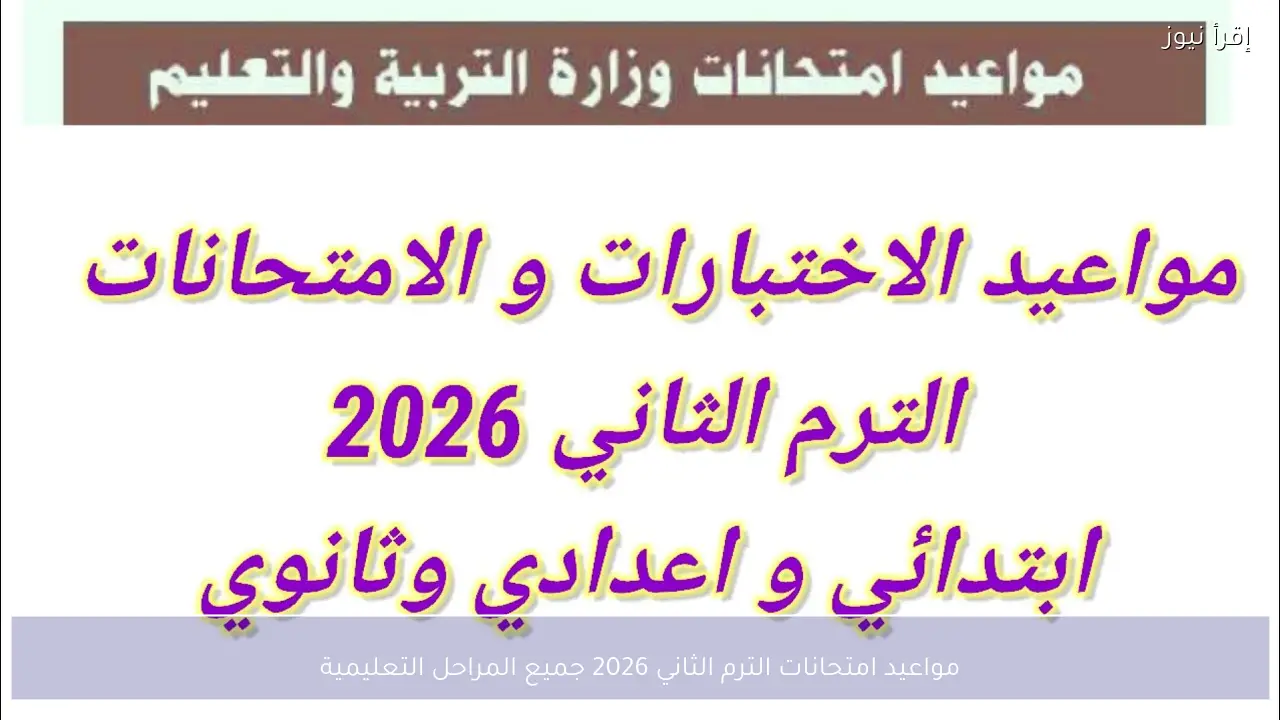 مواعيد امتحانات الترم الثاني 2026 جميع المراحل التعليمية